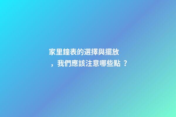 家里鐘表的選擇與擺放，我們應該注意哪些點？